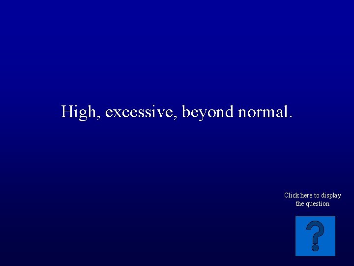 High, excessive, beyond normal. Click here to display the question 