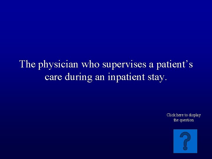 The physician who supervises a patient’s care during an inpatient stay. Click here to