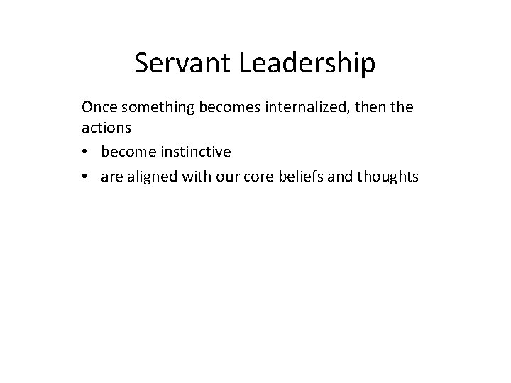 Servant Leadership Once something becomes internalized, then the actions • become instinctive • are