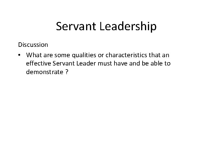 Servant Leadership Discussion • What are some qualities or characteristics that an effective Servant