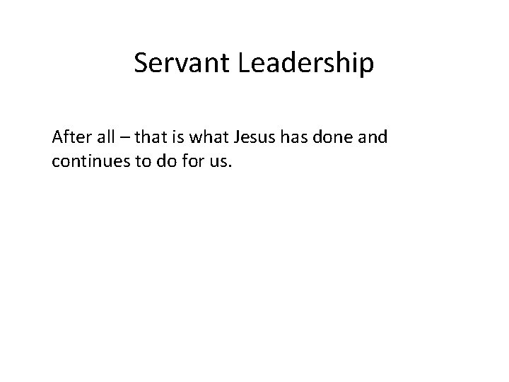 Servant Leadership After all – that is what Jesus has done and continues to