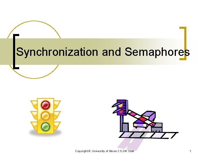 Synchronization and Semaphores Copyright ©: University of Illinois CS 241 Staff 1 