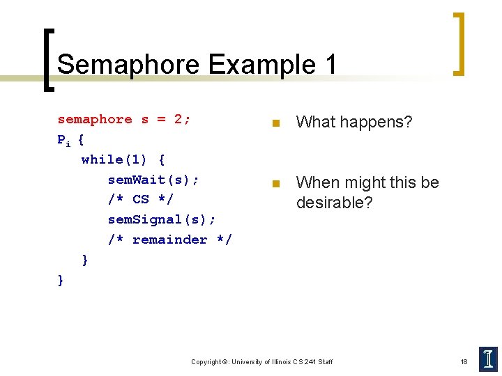 Semaphore Example 1 semaphore s = 2; Pi { while(1) { sem. Wait(s); /*