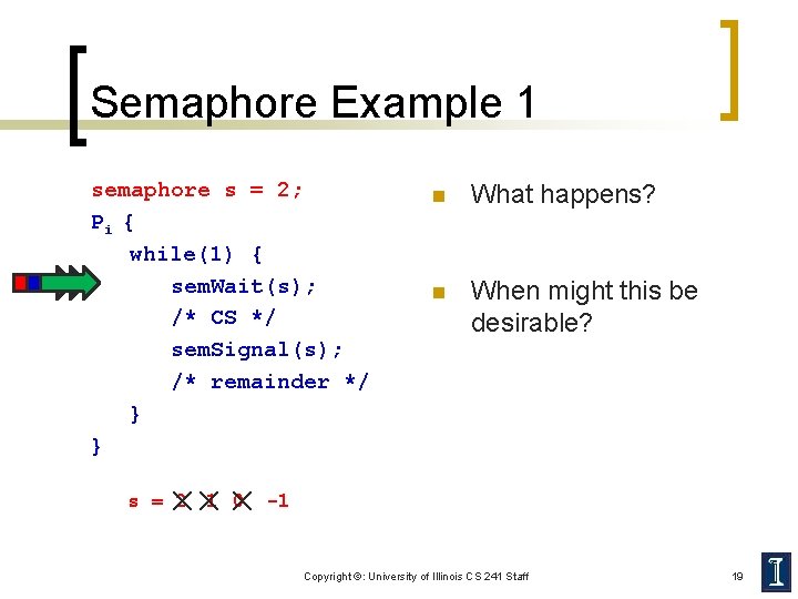 Semaphore Example 1 semaphore s = 2; Pi { while(1) { sem. Wait(s); /*