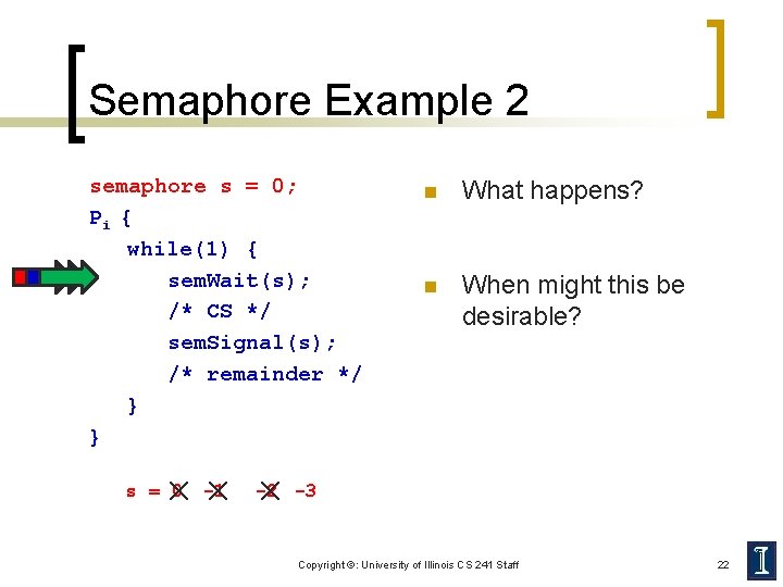 Semaphore Example 2 semaphore s = 0; Pi { while(1) { sem. Wait(s); /*