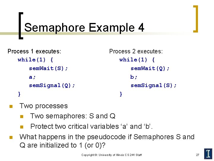 Semaphore Example 4 Process 1 executes: while(1) { sem. Wait(S); a; sem. Signal(Q); }