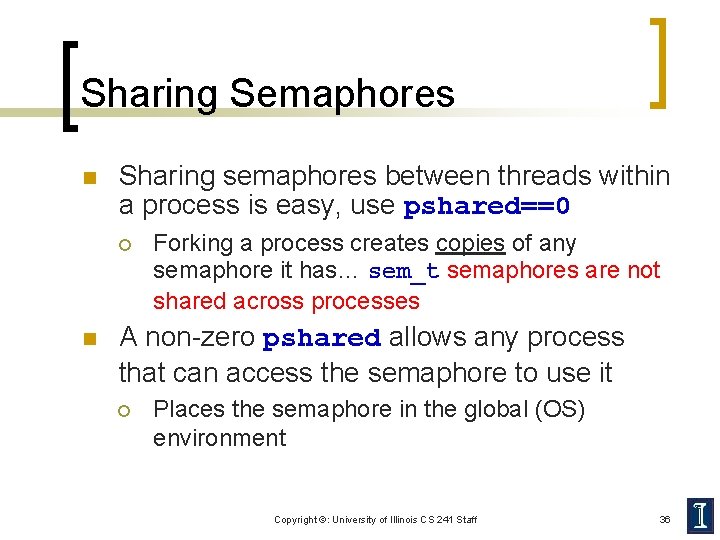 Sharing Semaphores n Sharing semaphores between threads within a process is easy, use pshared==0