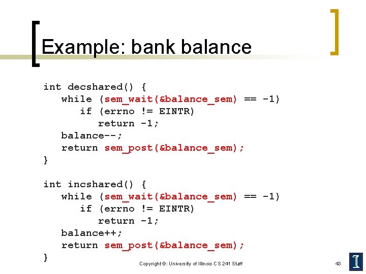 Example: bank balance int decshared() { while (sem_wait(&balance_sem) == -1) if (errno != EINTR)