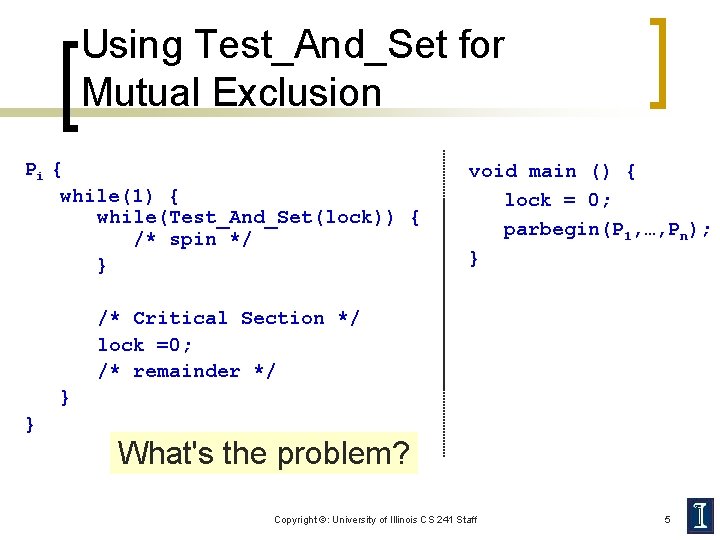 Using Test_And_Set for Mutual Exclusion Pi { while(1) { while(Test_And_Set(lock)) { /* spin */