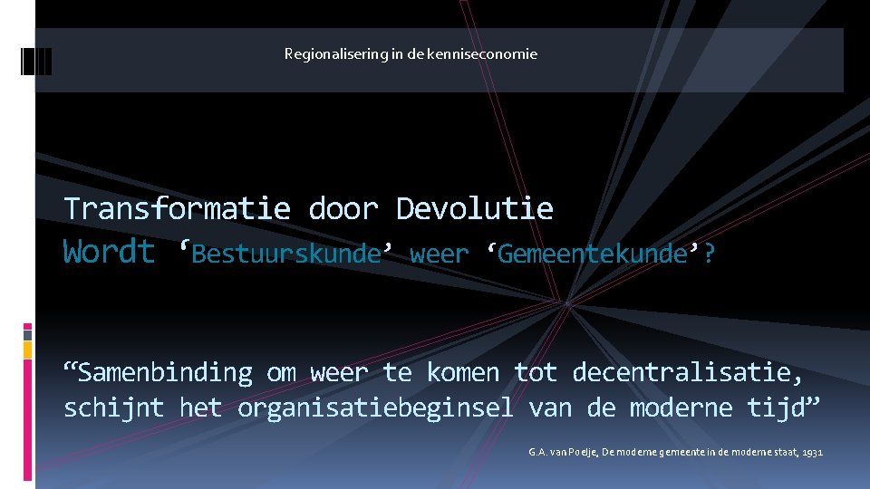 Regionalisering in de kenniseconomie Transformatie door Devolutie Wordt ‘Bestuurskunde’ weer ‘Gemeentekunde’? “Samenbinding om weer