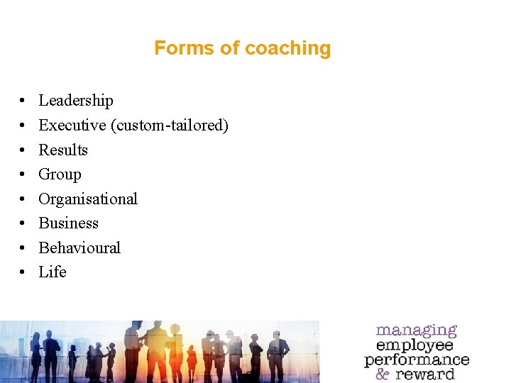 Forms of coaching • • Leadership Executive (custom-tailored) Results Group Organisational Business Behavioural Life