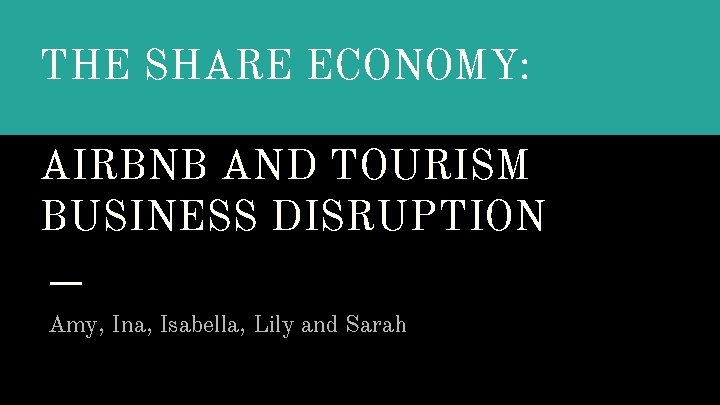 THE SHARE ECONOMY: AIRBNB AND TOURISM BUSINESS DISRUPTION Amy, Ina, Isabella, Lily and Sarah