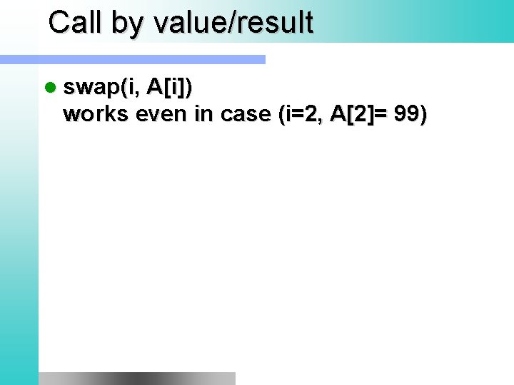 Call by value/result l swap(i, A[i]) works even in case (i=2, A[2]= 99) 
