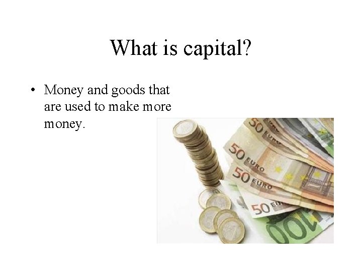 What is capital? • Money and goods that are used to make more money. What is capital? • Money and goods that are used to make more money.
