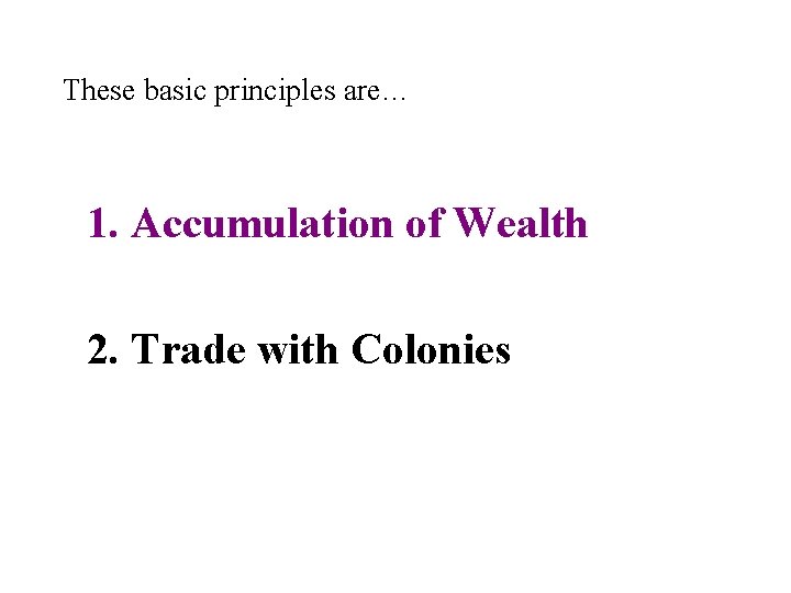 These basic principles are… 1. Accumulation of Wealth 2. Trade with Colonies These basic principles are… 1. Accumulation of Wealth 2. Trade with Colonies