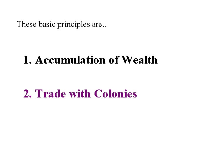 These basic principles are… 1. Accumulation of Wealth 2. Trade with Colonies These basic principles are… 1. Accumulation of Wealth 2. Trade with Colonies