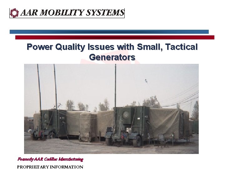 Power Quality Issues with Small, Tactical Generators Formerly AAR Cadillac Manufacturing PROPRIETARY INFORMATION Power Quality Issues with Small, Tactical Generators Formerly AAR Cadillac Manufacturing PROPRIETARY INFORMATION