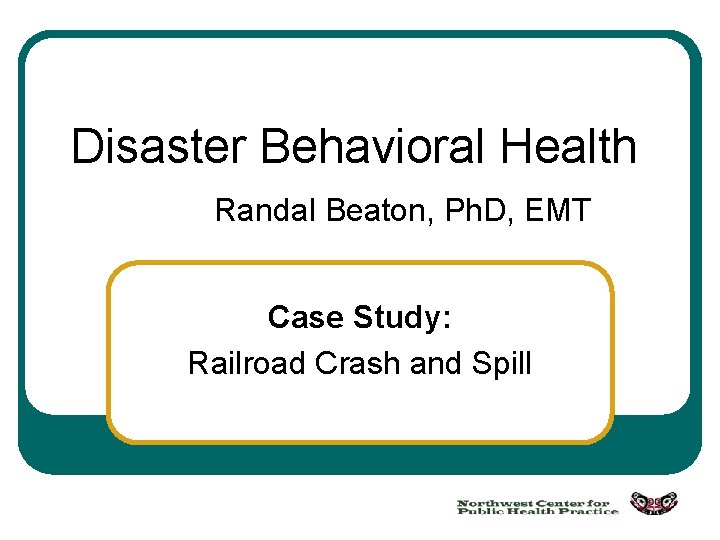 Disaster Behavioral Health Randal Beaton, Ph. D, EMT Case Study: Railroad Crash and Spill