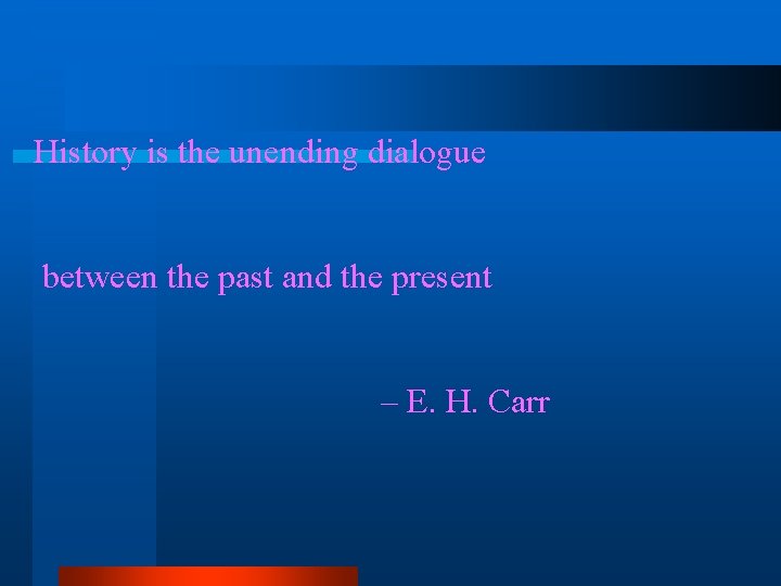 History is the unending dialogue between the past and the present – E. H.