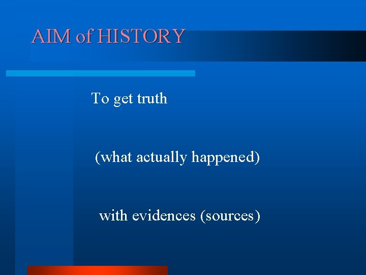 AIM of HISTORY To get truth (what actually happened) with evidences (sources) 