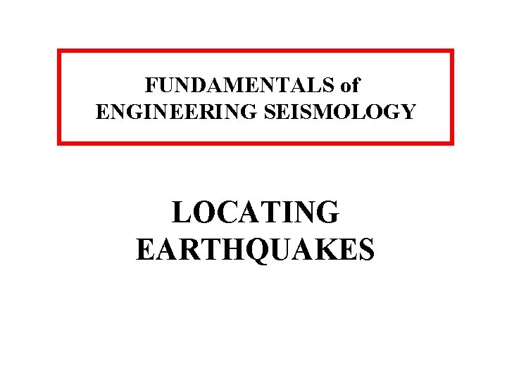 FUNDAMENTALS of ENGINEERING SEISMOLOGY LOCATING EARTHQUAKES 