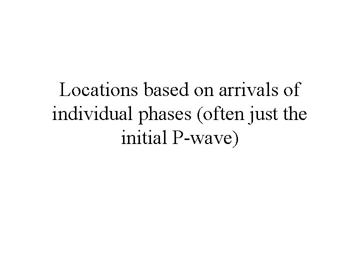 Locations based on arrivals of individual phases (often just the initial P-wave) 