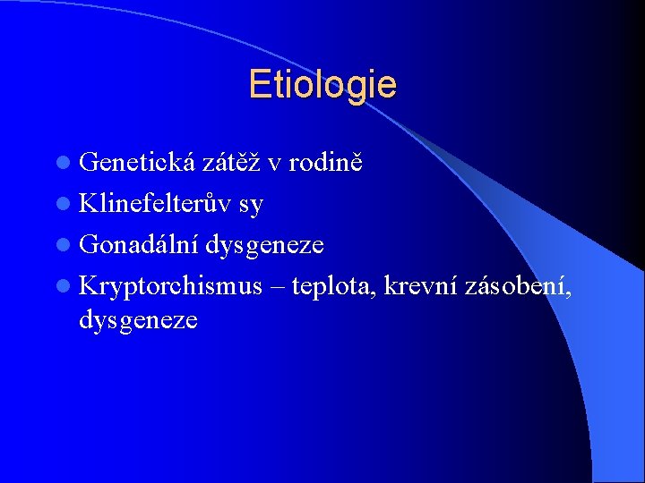 Etiologie l Genetická zátěž v rodině l Klinefelterův sy l Gonadální dysgeneze l Kryptorchismus Etiologie l Genetická zátěž v rodině l Klinefelterův sy l Gonadální dysgeneze l Kryptorchismus