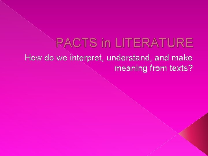 PACTS in LITERATURE How do we interpret, understand, and make meaning from texts? 