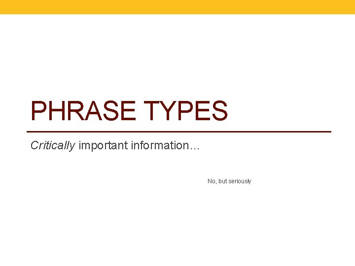 PHRASE TYPES Critically important information… No, but seriously 
