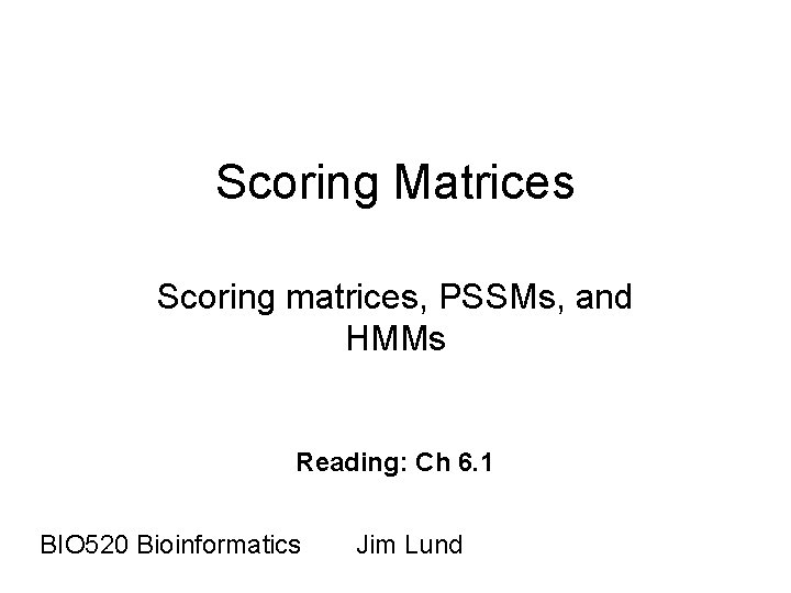 Scoring Matrices Scoring matrices, PSSMs, and HMMs Reading: Ch 6. 1 BIO 520 Bioinformatics