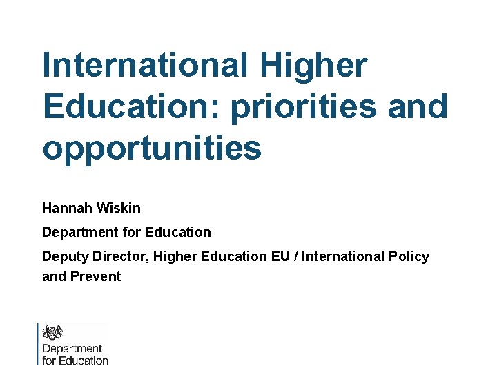 International Higher Education: priorities and opportunities Hannah Wiskin Department for Education Deputy Director, Higher