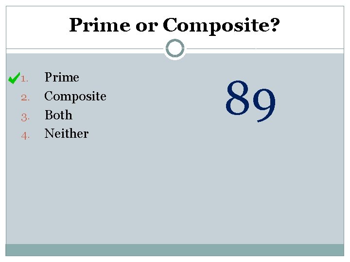 Prime or Composite? 1. 2. 3. 4. Prime Composite Both Neither 89 