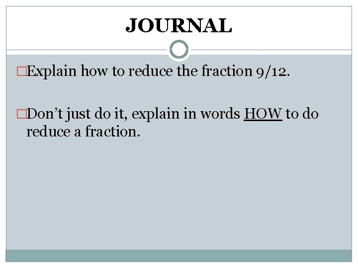 JOURNAL �Explain how to reduce the fraction 9/12. �Don’t just do it, explain in