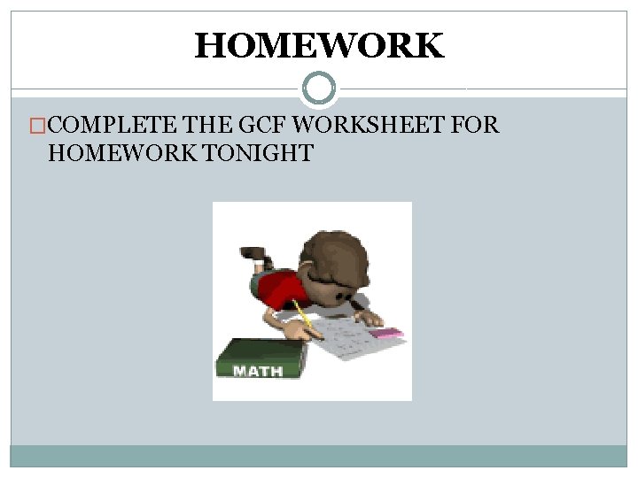 HOMEWORK �COMPLETE THE GCF WORKSHEET FOR HOMEWORK TONIGHT 