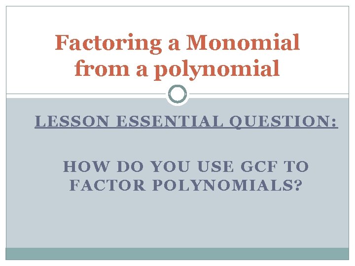 Factoring a Monomial from a polynomial LESSON ESSENTIAL QUESTION: HOW DO YOU USE GCF