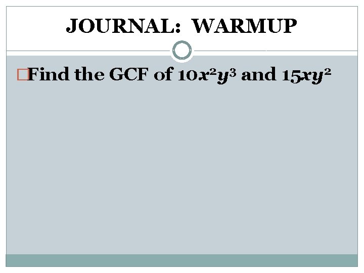 JOURNAL: WARMUP �Find the GCF of 10 x 2 y 3 and 15 xy