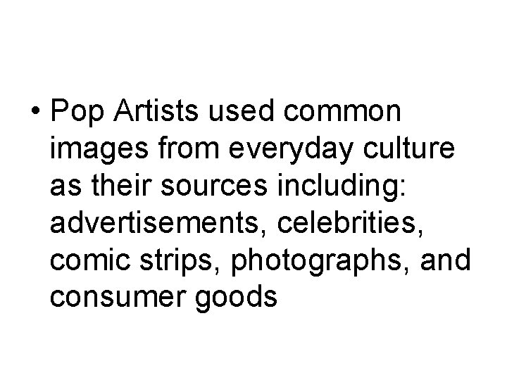  • Pop Artists used common images from everyday culture as their sources including: