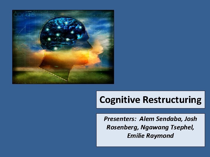 Cognitive Restructuring Presenters: Alem Sendaba, Josh Rosenberg, Ngawang Tsephel, Emilie Raymond 