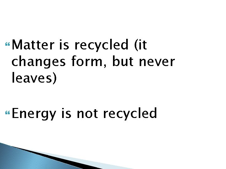 Matter is recycled (it changes form, but never leaves) Energy is not recycled Matter is recycled (it changes form, but never leaves) Energy is not recycled