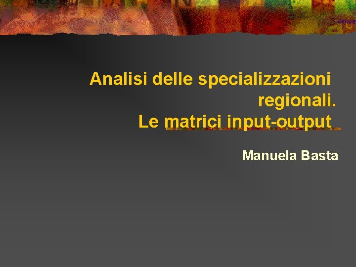 Analisi delle specializzazioni regionali. Le matrici input-output Manuela Basta 