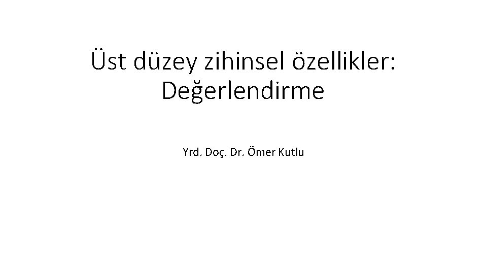 Üst düzey zihinsel özellikler: Değerlendirme Yrd. Doç. Dr. Ömer Kutlu 