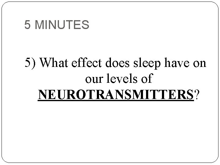 5 MINUTES 5) What effect does sleep have on our levels of NEUROTRANSMITTERS? 