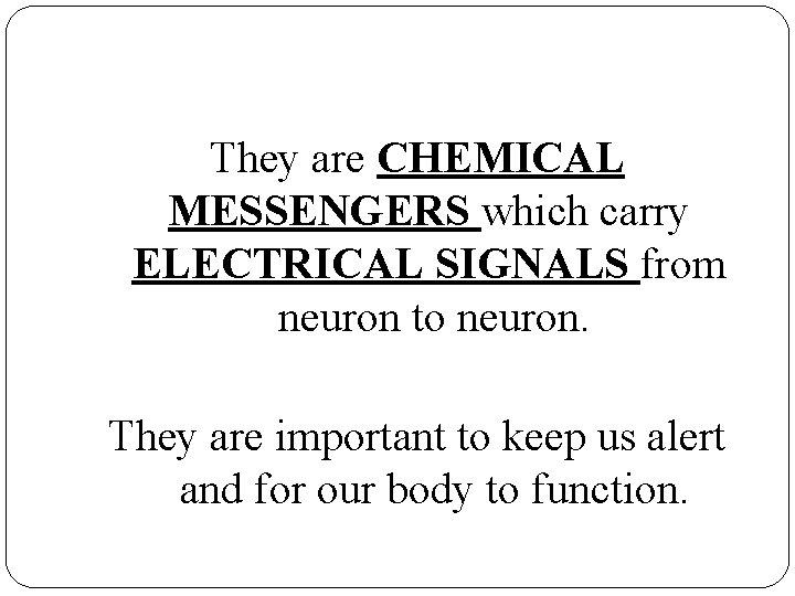 They are CHEMICAL MESSENGERS which carry ELECTRICAL SIGNALS from neuron to neuron. They are