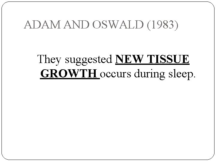 ADAM AND OSWALD (1983) They suggested NEW TISSUE GROWTH occurs during sleep. 