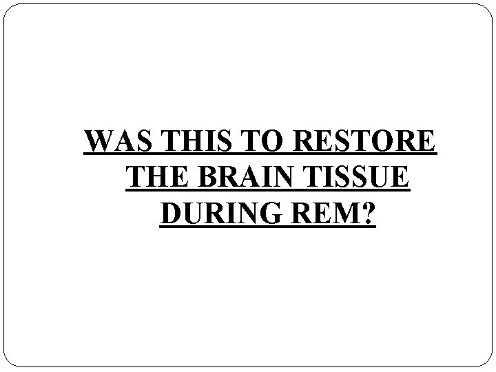 WAS THIS TO RESTORE THE BRAIN TISSUE DURING REM? 