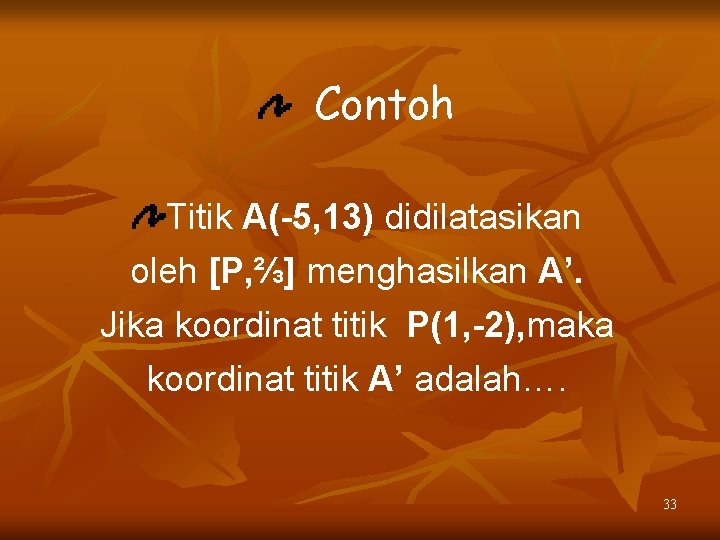 Contoh Titik A(-5, 13) didilatasikan oleh [P, ⅔] menghasilkan A’. Jika koordinat titik P(1,