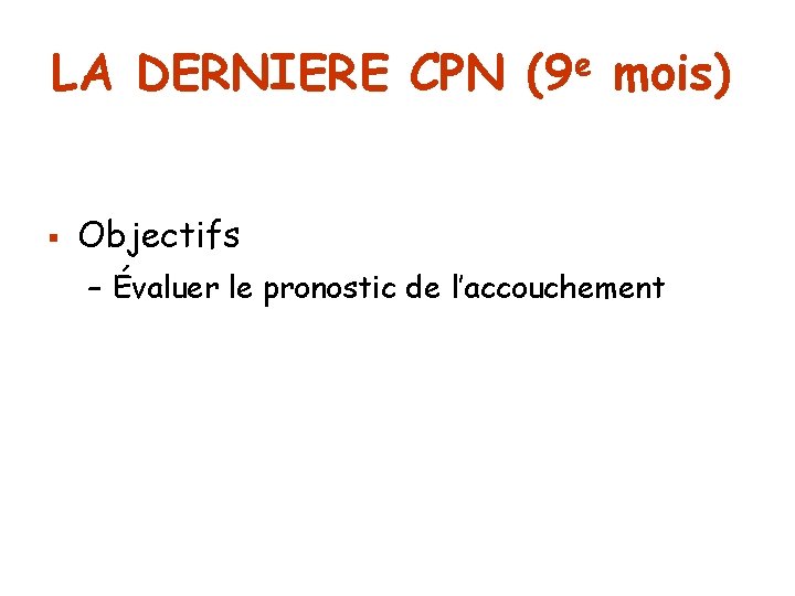 LA DERNIERE CPN § e (9 mois) Objectifs – Évaluer le pronostic de l’accouchement