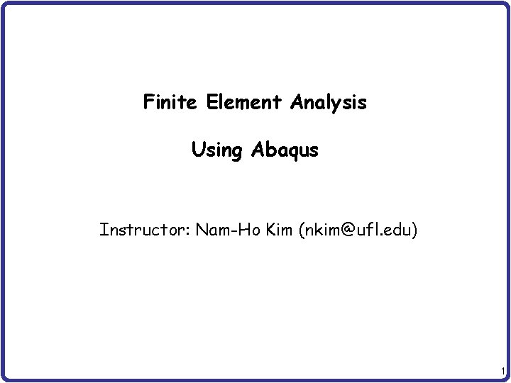 Finite Element Analysis Using Abaqus Instructor: Nam-Ho Kim (nkim@ufl. edu) 1 