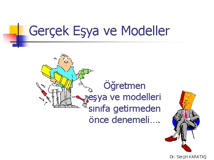 Gerçek Eşya ve Modeller Öğretmen eşya ve modelleri sınıfa getirmeden önce denemeli…. Dr. Serçin