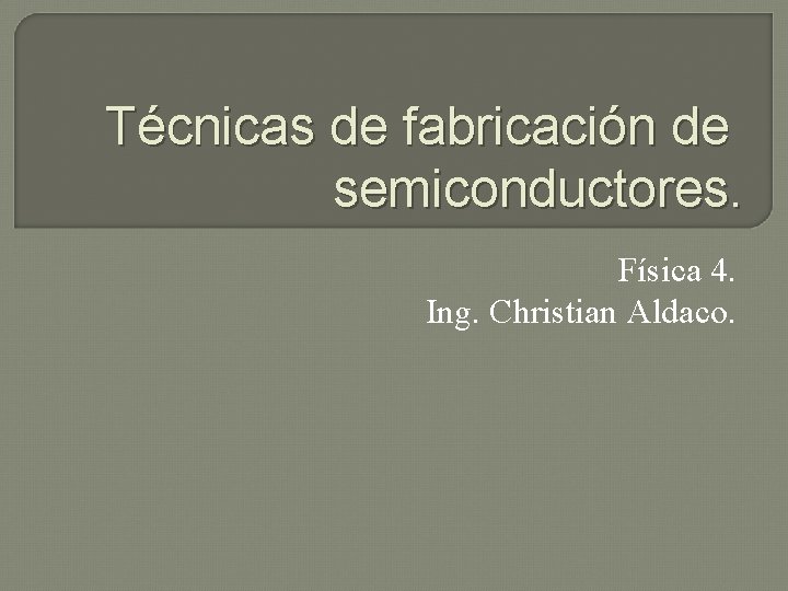 Técnicas de fabricación de semiconductores. Física 4. Ing. Christian Aldaco. 